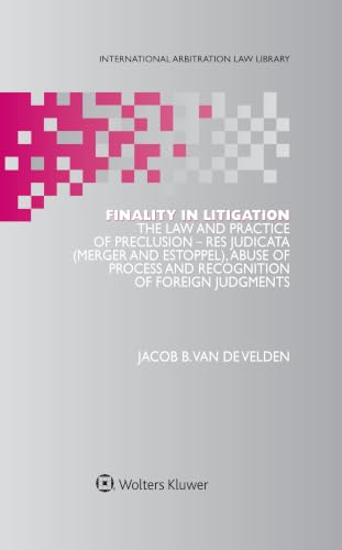 Finality in Litigation: The Law and Practice of Preclusion: Res Judicata (Merger And Estoppel), Abuse of Process and Recognition of Foreign Judgments (International Arbitration Law Library Series Set)