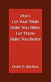 Don't Let Your Trials Make You Bitter, Let Them Make You Better - Doris Shelton 