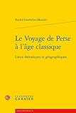 Le Voyage de Perse a l'Age Classique: Lieux Rhetoriques Et Geographiques (French Edition)