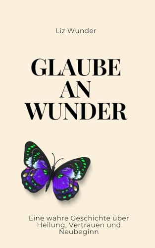 Glaube an Wunder: Eine wahre Geschichte über Heilung, Vertrauen und Neubeginn
