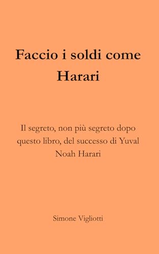 Faccio i soldi come Harari: Il segreto, non più segreto dopo questo libro, del successo di Yuval Noah Harari Faccio i soldi come Harari: Il segreto, non più segreto dopo questo libro, del successo di Yuval Noah Harari
