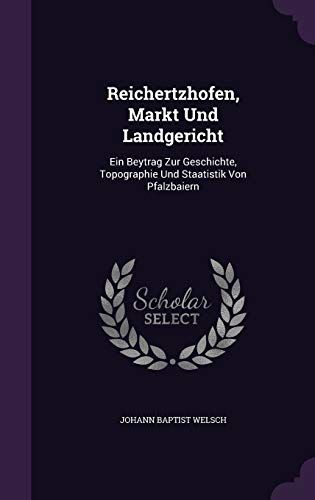 Reichertzhofen, Markt Und Landgericht: Ein Beytrag Zur Geschichte, Topographie Und Staatistik Von Pfalzbaiern