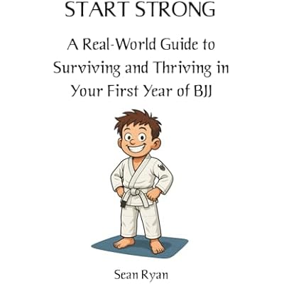 Start Strong: A Real-World Guide to Surviving and Thriving in Your First Year of BJJ: Everything they don&rsquo;t tell you about starting Brazilian Jiu-Jitsu (but should)