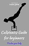 Calistenics Guide for Beginners: Master your body (English Edition