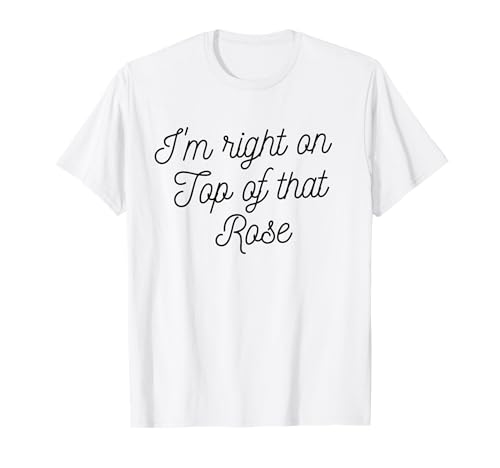 I'm Right On Top Of That Rose - Camiseta para mujer y niña Camiseta
