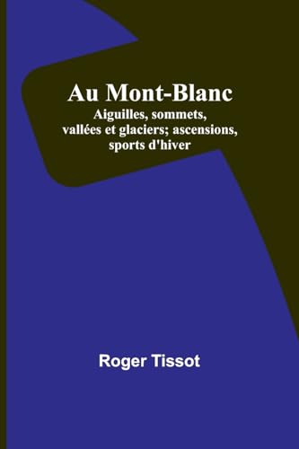 Au Mont-Blanc; Aiguilles, sommets, vallées et glaciers; ascensions, sports d'hiver (French Edition)