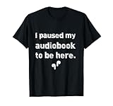 I Paused My Audiobook- Funny Audiobook Shirt