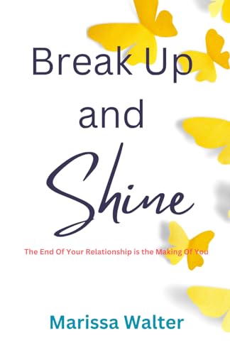Break Up and Shine: The End Of Your Relationship Is the Making Of You