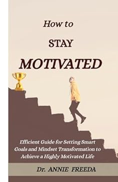 How To Stay Motivated: Efficient Guide for Setting Smart Goals and Mindset Transformation to Achieve a Highly Motivated Life