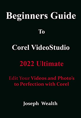 Beginners Guide to Corel Videostudio 2022 Ultimate : Edit your Videos and Photo's to perfection with Corel (COREL PAINTSHOP PRO 2022 ULTIMATE USER GUIDE FOR BEGINNERS)