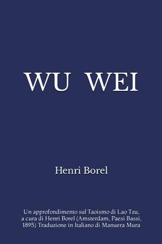 WU WEI: Un approfondimento sul Taoismo di Lao Tzu, a cura di Henri Borel (Amsterdam, Paesi Bassi, 1895) Traduzione in Italiano di Manuera Mura (Italian Edition)