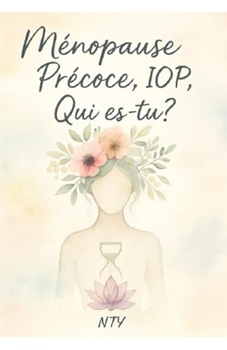 Ménopause Précoce ou IOP, Qui es-tu?: Ce que vivent tant de femmes, mais que personne ne dit. La vérité d’un corps, la force d’une femme, la grâce d’un Die