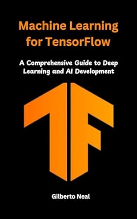 Machine Learning for TensorFlow: A Comprehensive Guide to Deep Learning ...