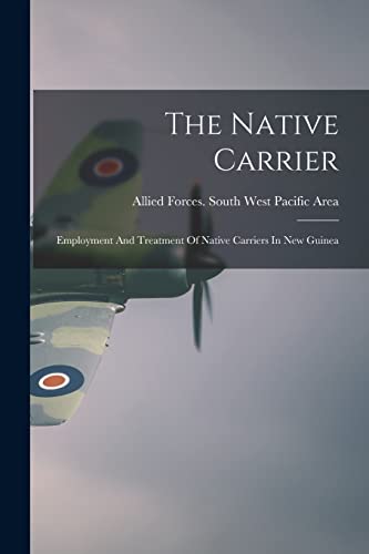 The Native Carrier: Employment And Treatment Of Native Carriers In New Guinea