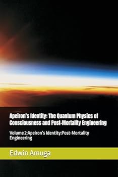 Apeiron’s Identity: The Quantum Physics of Consciousness and Post-Mortality Engineering: Volume 2:Apeiron’s Identity:Post-Mortality Engineering