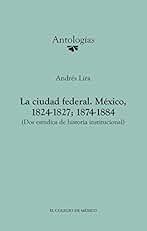 La ciudad federal. México, 1824-1827; 1874-1884. (Dos estudios de historia institucional) (Antologías)
