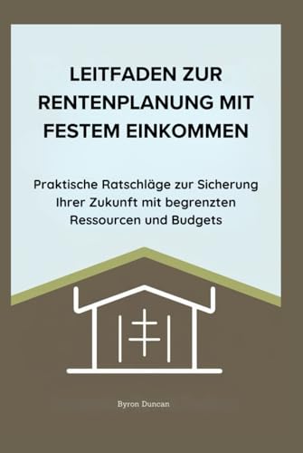 LEITFADEN ZUR RENTENPLANUNG MIT FESTEM EINKOMMEN: Praktische Ratschläge zur Sicherung Ihrer Zukunft mit begrenzten Ressourcen und Budgets