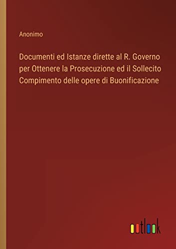 Documenti ed Istanze dirette al R. Governo per Ottenere la Prosecuzione ed il Sollecito Compimento delle opere di Buonificazione (Italian Edition)