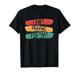 Sarcastic I Ain't Praying For That | Prayer Religion T-Shirt