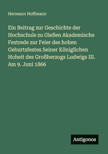 Ein Beitrag zur Geschichte der Hochschule zu Gießen Akademische Festrede zur Feier des hohen Geburtsfestes Seiner Königlichen Hoheit des Großherzogs Ludwigs III. Am 9. Juni 1866 (German Edition)