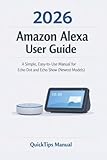 Amazon Alexa User Guide 2026 : The Beginner-Friendly Unofficial Guide to Echo Dot and Echo Show for Seniors and New Users. (AMAZON FIRE HD TABLETS UNOFFICIAL GUIDE Book 5)