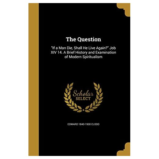 The Question: "If a Man Die, Shall He Live Again?" Job XIV 14. A Brief History and Examination of Modern Spiritualism