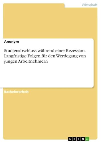 Studienabschluss während einer Rezession. Langfristige Folgen für den Werdegang von jungen Arbeitnehmern (German Edition)