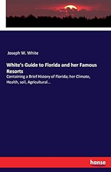 White's Guide to Florida and Her Famous Resorts, Containing a Brief History of Florida; Her Climate, Health, Soil, Agricultural Products, Fruits, Phosphates ..