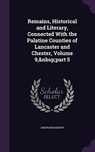 Remains, Historical and Literary, Connected With the Palatine Counties of Lancaster and Chester, Volume 9, part 5
