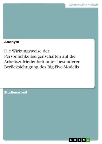 Die Wirkungsweise der Persönlichkeitseigenschaften auf die Arbeitszufriedenheit unter besonderer Berücksichtigung des Big-Five-Modells (German Edition)
