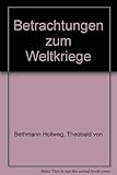 Betrachtungen zum Weltkriege - Erster Teil: Vor dem Kriege. Zweiter Teil: Während des Krieges - Theobald von Bethmann Hollweg