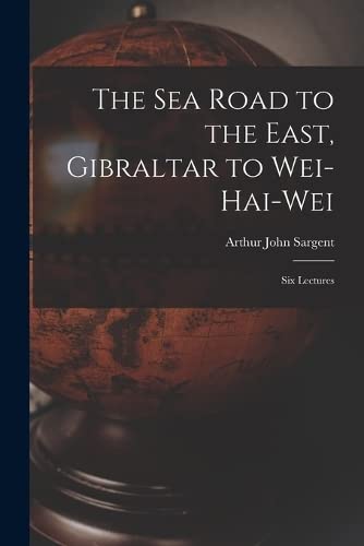 The Sea Road to the East, Gibraltar to Wei-hai-wei; Six Lectures
