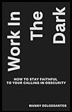 Work In The Dark: How to Stay Faithful to Your Calling in Obscurity