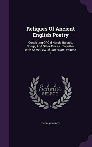 Reliques Of Ancient English Poetry: Consisting Of Old Heroic Ballads, Songs, And Other Pieces: Together With Some Few Of Later Date, Volume 4