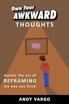 Own Your Awkward Thoughts: Master the Art of Reframing the Way You Think