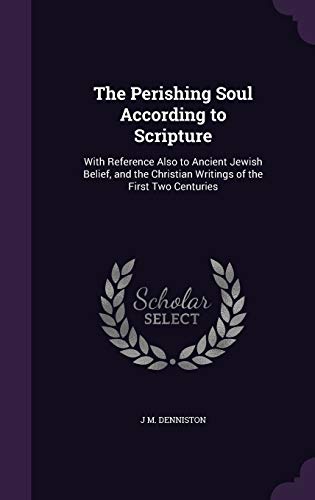 The Perishing Soul According to Scripture: With Reference Also to Ancient Jewish Belief, and the Christian Writings of the First Two Centuries