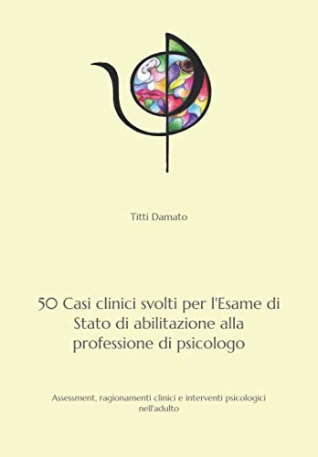 50 Casi clinici svolti per l'esame di Stato di abilitazione alla professione di psicologo: Assessment, ragionamenti clinici e interventi psicologici nell'adulto