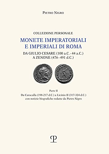 Monete Imperatoriali E Imperiali Di Roma. Da Giulio Cesare (100 A.C.-44 A.C.) A Zenone ( 476-491 D.C.). Da Caracalla (198-217 D.C.) A Licinio Ii ... ... Biografiche Redatte Da Pietro Nigro: Vol. 2