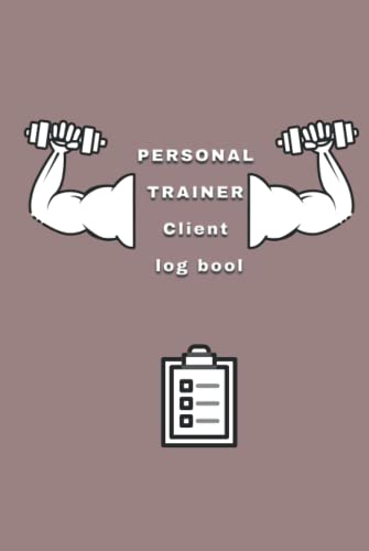  Personal Trainer Client Log Book: The Last Personal Trainer Client Log Book You\'ll Ever Need, To Help You Stay Organised With Your Clients, Plan Their Sessions and Keep Tracking Their Progress