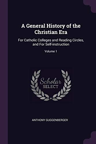 A General History of the Christian Era: For Catholic Colleges and Reading Circles, and For Self-instruction; Volume 1