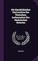 Die Handelsb�cher Und Archive Der Teutschen, Insbesondere Der S�chsischen Notarien 1342442814 Book Cover