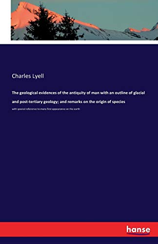 The geological evidences of the antiquity of man with an outline of glacial and post-tertiary geology; and remarks on the origin of species: with ... to mans first appearance on the earth