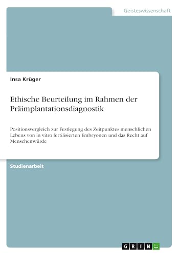 Ethische Beurteilung im Rahmen der Präimplantationsdiagnostik: Positionsvergleich zur Festlegung des Zeitpunktes menschlichen Lebens von in vitro ... Embryonen und das Recht auf Menschenwürde