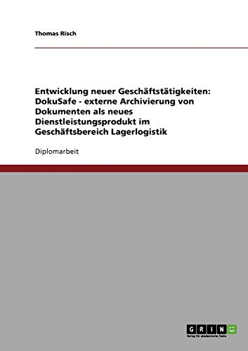 Entwicklung neuer Geschäftstätigkeiten: DokuSafe - externe Archivierung von Dokumenten als neues Dienstleistungsprodukt im Geschäftsbereich Lagerlogistik: Diplomarbeit
