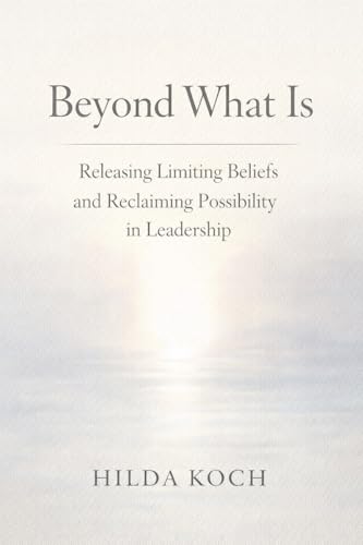 Beyond What Is: How Belief Shapes Leadership—and What Becomes Possible When It’s Questioned