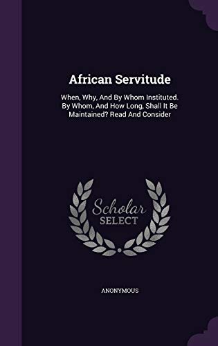 African Servitude: When, Why, And By Whom Instituted. By Whom, And How Long, Shall It Be Maintained? Read And Consider