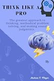  Think Like A Pro: The greatest approach to thinking, methodical problem solving, and making sound judgments. By Andrew C. Meyer
