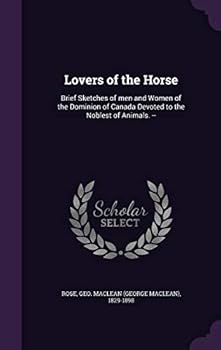 Lovers of the Horse: Brief Sketches of Men and Women of the Dominion of Canada Devoted to the Noblest of Animals. --