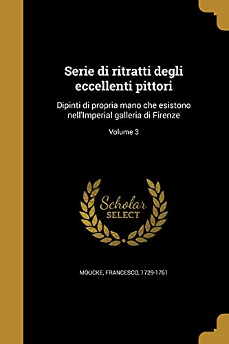 Serie di ritratti degli eccellenti pittori: Dipinti di propria mano che esistono nell'Imperial galleria di Firenze; Volume 3 (Italian Edition)