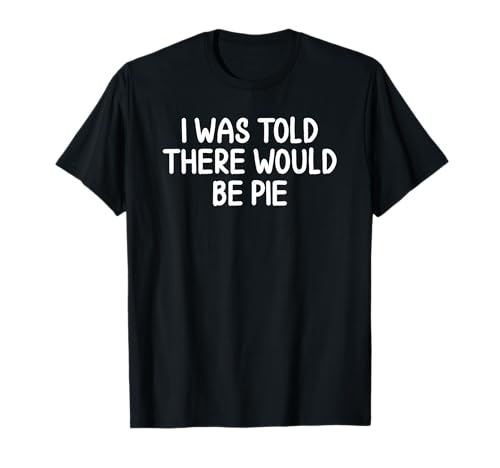Funny, I Was Told There Would Be Pie T-shirt. Joke